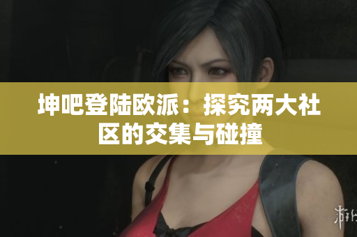 坤吧登陆欧派：探究两大社区的交集与碰撞