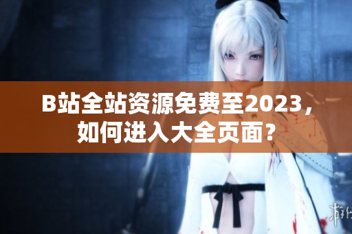 B站全站资源免费至2023，如何进入大全页面？