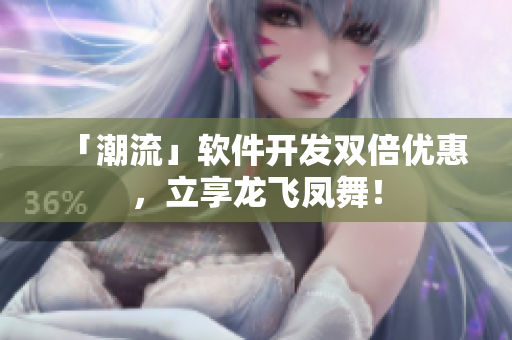 「潮流」软件开发双倍优惠，立享龙飞凤舞！