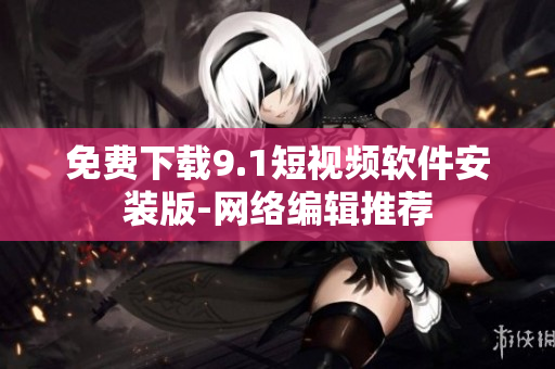 免费下载9.1短视频软件安装版-网络编辑推荐