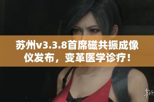 苏州v3.3.8首席磁共振成像仪发布，变革医学诊疗！
