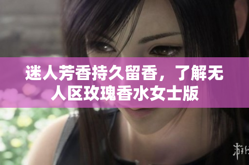 迷人芳香持久留香，了解无人区玫瑰香水女士版