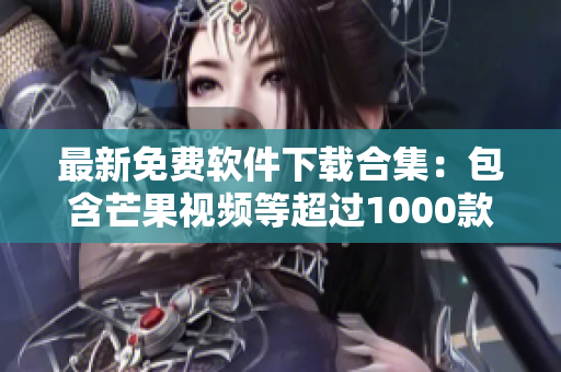 最新免费软件下载合集：包含芒果视频等超过1000款热门软件