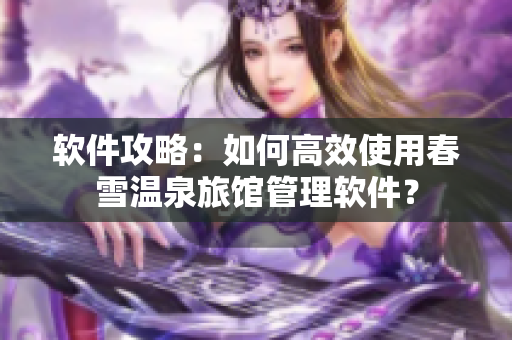 软件攻略：如何高效使用春雪温泉旅馆管理软件？