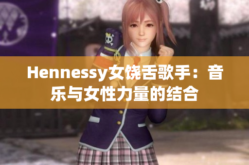 Hennessy女饶舌歌手：音乐与女性力量的结合