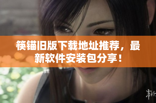 筷锚旧版下载地址推荐，最新软件安装包分享！