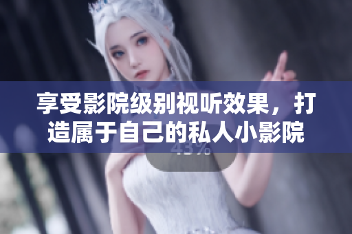 享受影院级别视听效果，打造属于自己的私人小影院
