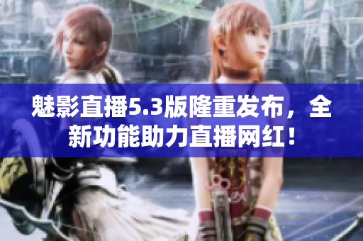 魅影直播5.3版隆重发布，全新功能助力直播网红！