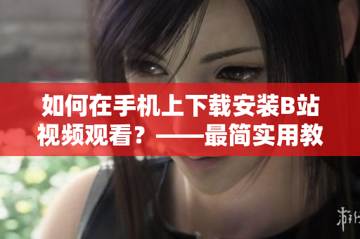 如何在手机上下载安装B站视频观看？——最简实用教程！