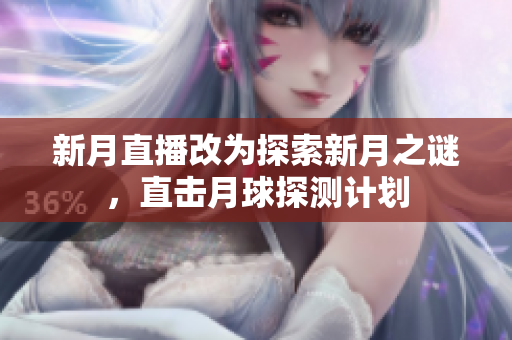 新月直播改为探索新月之谜，直击月球探测计划