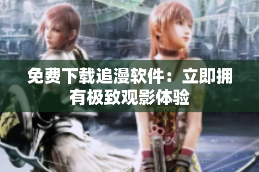 免费下载追漫软件：立即拥有极致观影体验