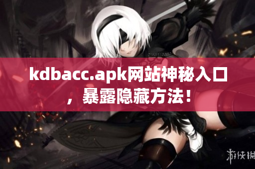 kdbacc.apk网站神秘入口，暴露隐藏方法！