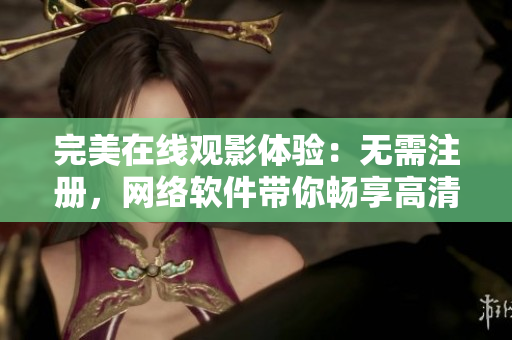 完美在线观影体验：无需注册，网络软件带你畅享高清电视剧