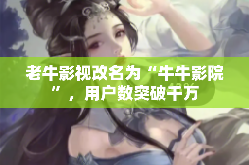 老牛影视改名为“牛牛影院”，用户数突破千万
