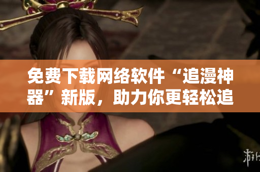 免费下载网络软件“追漫神器”新版，助力你更轻松追剧