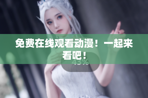 免费在线观看动漫！一起来看吧！