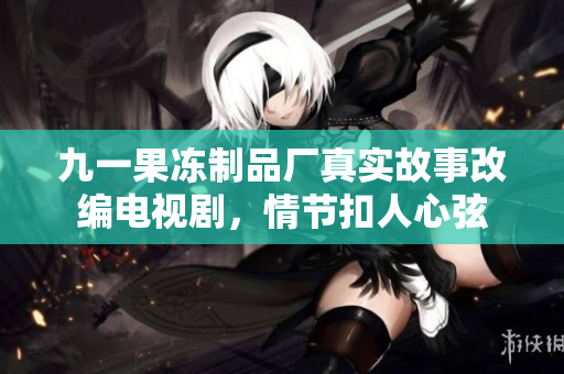 九一果冻制品厂真实故事改编电视剧，情节扣人心弦