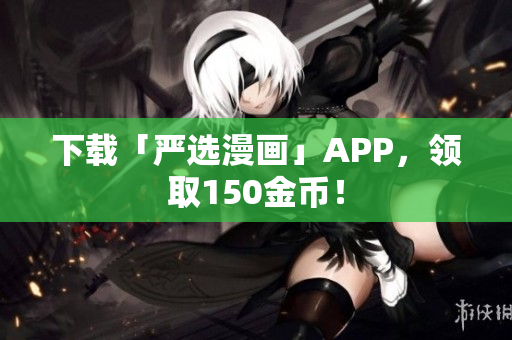 下载「严选漫画」APP，领取150金币！