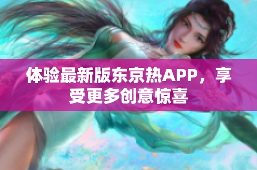体验最新版东京热APP，享受更多创意惊喜