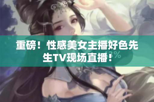 重磅！性感美女主播好色先生TV现场直播！