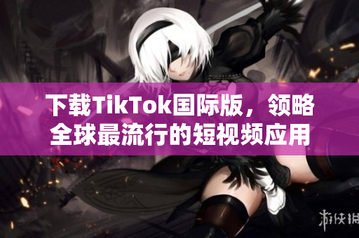 下载TikTok国际版，领略全球最流行的短视频应用