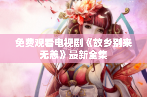 免费观看电视剧《故乡别来无恙》最新全集