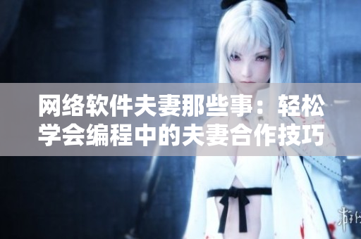 网络软件夫妻那些事：轻松学会编程中的夫妻合作技巧