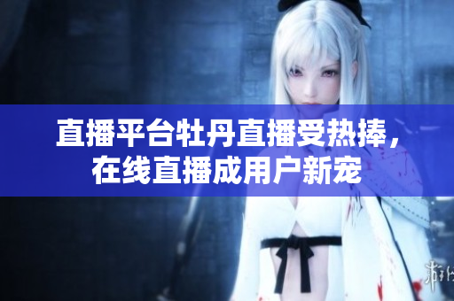 直播平台牡丹直播受热捧，在线直播成用户新宠