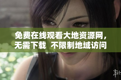 免费在线观看大地资源网，无需下载  不限制地域访问