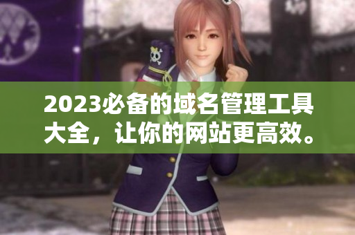 2023必备的域名管理工具大全，让你的网站更高效。