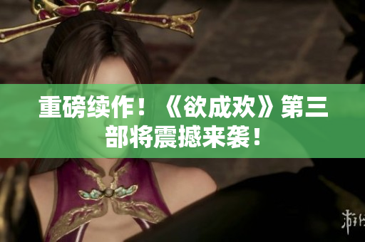 重磅续作！《欲成欢》第三部将震撼来袭！