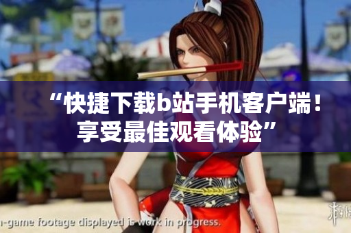 “快捷下载b站手机客户端！享受最佳观看体验”