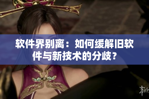 软件界别离：如何缓解旧软件与新技术的分歧？