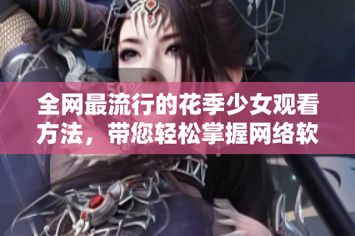 全网最流行的花季少女观看方法，带您轻松掌握网络软件技巧！