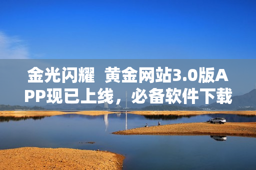 金光闪耀  黄金网站3.0版APP现已上线，必备软件下载