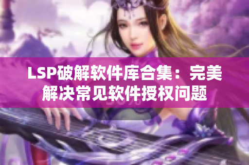 LSP破解软件库合集：完美解决常见软件授权问题