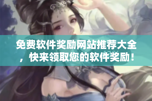 免费软件奖励网站推荐大全，快来领取您的软件奖励！