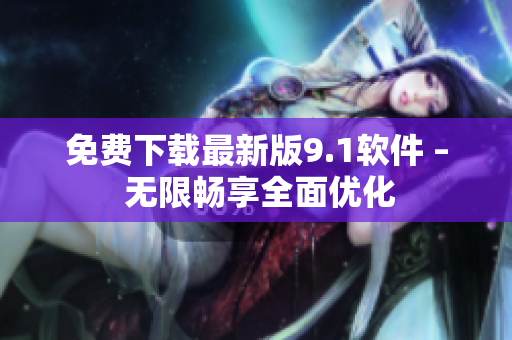 免费下载最新版9.1软件 – 无限畅享全面优化