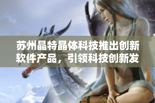 苏州晶特晶体科技推出创新软件产品，引领科技创新发展