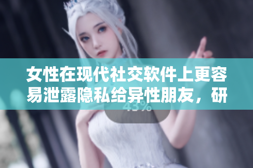 女性在现代社交软件上更容易泄露隐私给异性朋友，研究发现