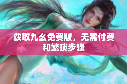 获取九幺免费版，无需付费和繁琐步骤