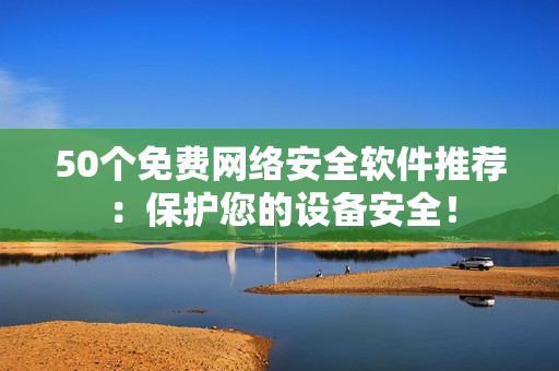 50个免费网络安全软件推荐：保护您的设备安全！
