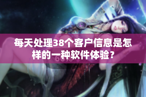 每天处理38个客户信息是怎样的一种软件体验？