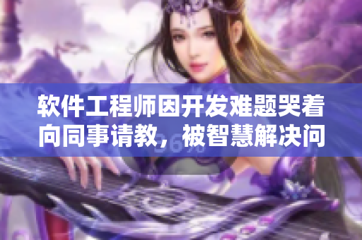 软件工程师因开发难题哭着向同事请教，被智慧解决问题
