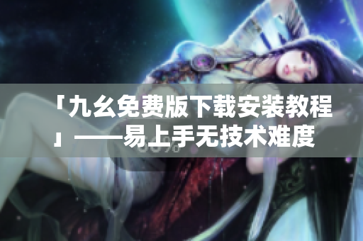 「九幺免费版下载安装教程」——易上手无技术难度