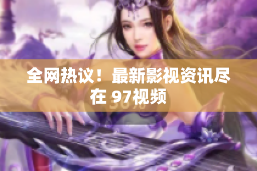 全网热议！最新影视资讯尽在 97视频