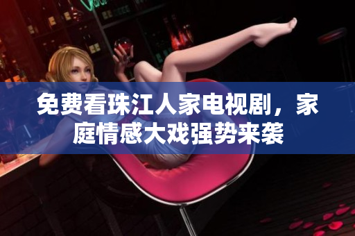 免费看珠江人家电视剧，家庭情感大戏强势来袭