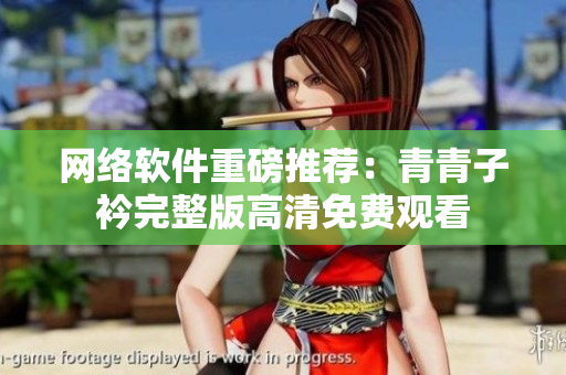 网络软件重磅推荐：青青子衿完整版高清免费观看