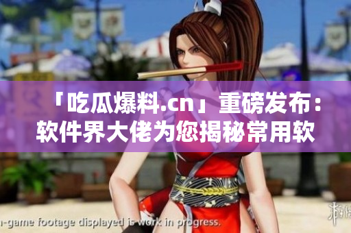 「吃瓜爆料.cn」重磅发布：软件界大佬为您揭秘常用软件“隐形流量门”