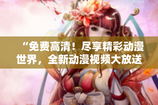 “免费高清！尽享精彩动漫世界，全新动漫视频大放送！”